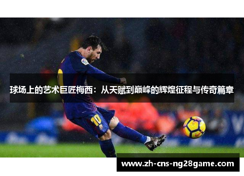 球场上的艺术巨匠梅西：从天赋到巅峰的辉煌征程与传奇篇章