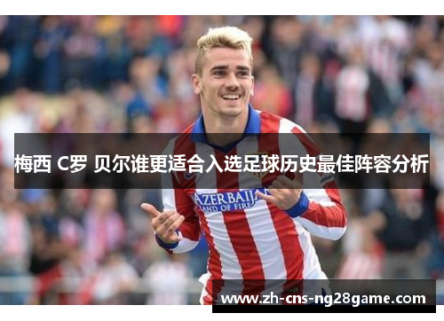 梅西 C罗 贝尔谁更适合入选足球历史最佳阵容分析