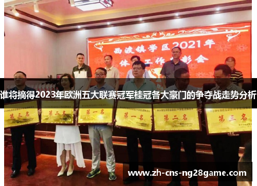 谁将摘得2023年欧洲五大联赛冠军桂冠各大豪门的争夺战走势分析