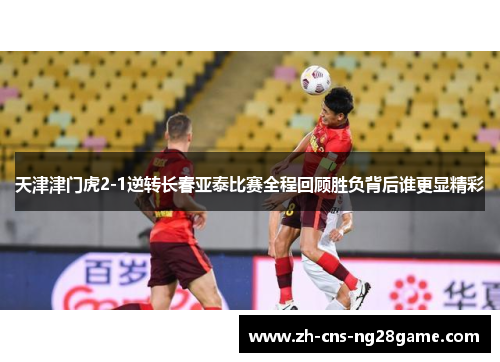 天津津门虎2-1逆转长春亚泰比赛全程回顾胜负背后谁更显精彩