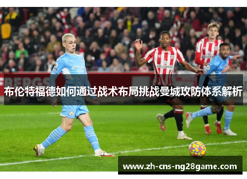 布伦特福德如何通过战术布局挑战曼城攻防体系解析