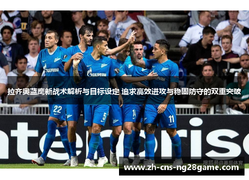 拉齐奥蓝鹰新战术解析与目标设定 追求高效进攻与稳固防守的双重突破