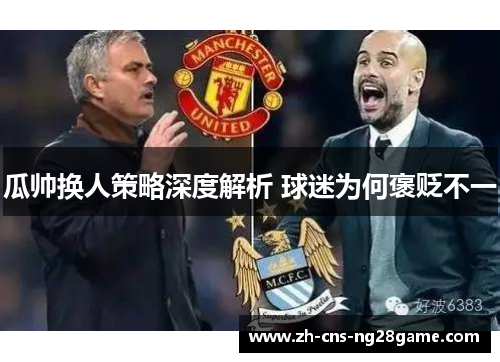 瓜帅换人策略深度解析 球迷为何褒贬不一