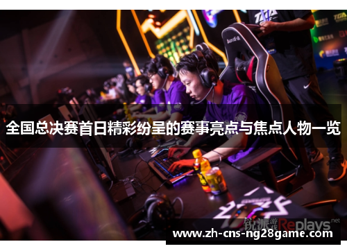 全国总决赛首日精彩纷呈的赛事亮点与焦点人物一览