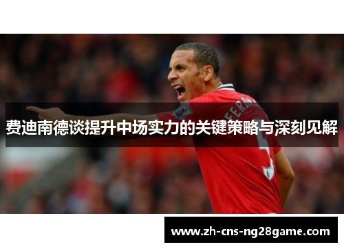 费迪南德谈提升中场实力的关键策略与深刻见解