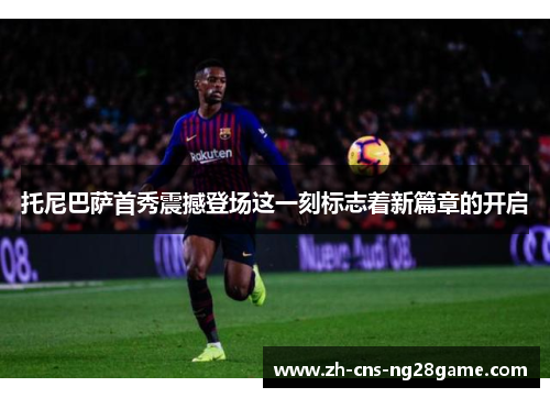 托尼巴萨首秀震撼登场这一刻标志着新篇章的开启