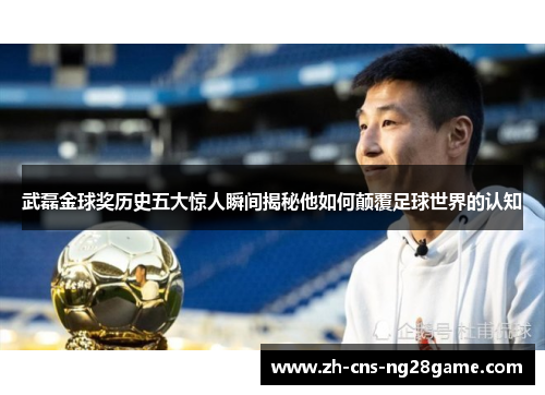 武磊金球奖历史五大惊人瞬间揭秘他如何颠覆足球世界的认知