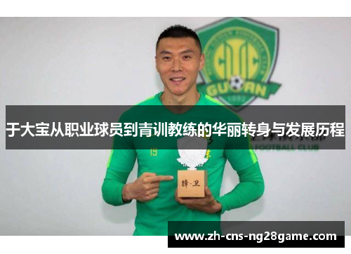 于大宝从职业球员到青训教练的华丽转身与发展历程