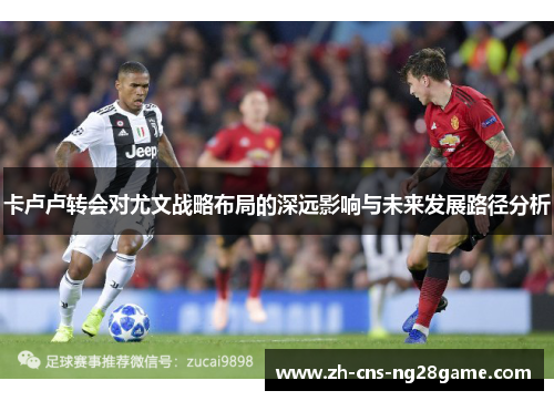 卡卢卢转会对尤文战略布局的深远影响与未来发展路径分析