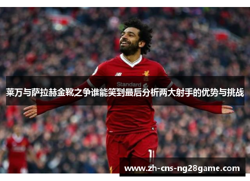 莱万与萨拉赫金靴之争谁能笑到最后分析两大射手的优势与挑战