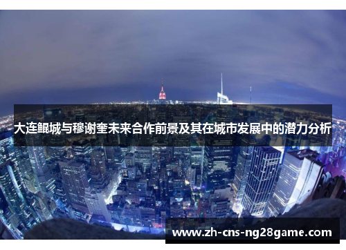 大连鲲城与穆谢奎未来合作前景及其在城市发展中的潜力分析