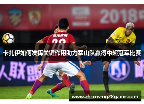 卡扎伊如何发挥关键作用助力泰山队赢得中超冠军比赛