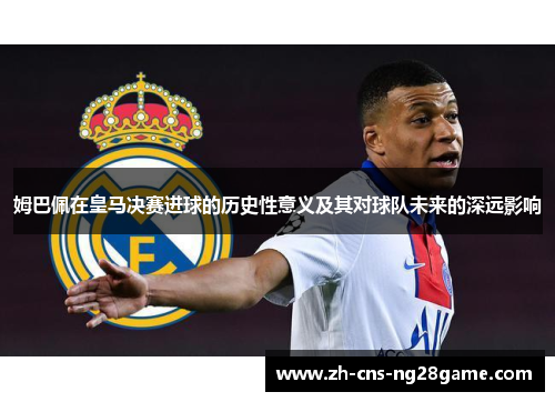 姆巴佩在皇马决赛进球的历史性意义及其对球队未来的深远影响