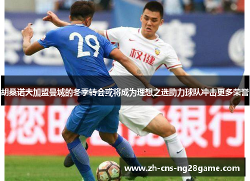 胡桑诺夫加盟曼城的冬季转会或将成为理想之选助力球队冲击更多荣誉