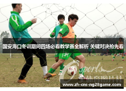 国安海口冬训期间四场必看教学赛全解析 关键对决抢先看
