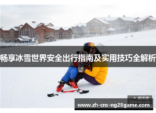 畅享冰雪世界安全出行指南及实用技巧全解析