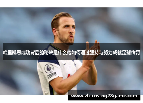 哈里凯恩成功背后的秘诀是什么他如何通过坚持与努力成就足球传奇