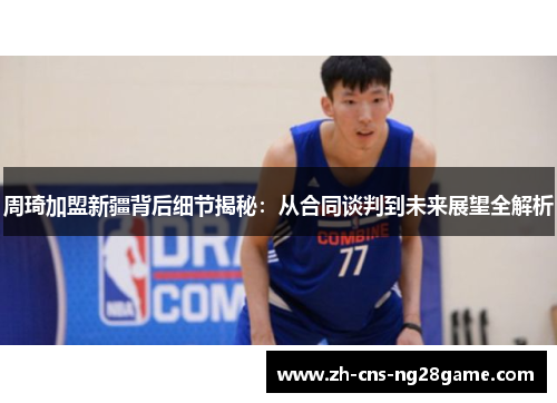 周琦加盟新疆背后细节揭秘：从合同谈判到未来展望全解析