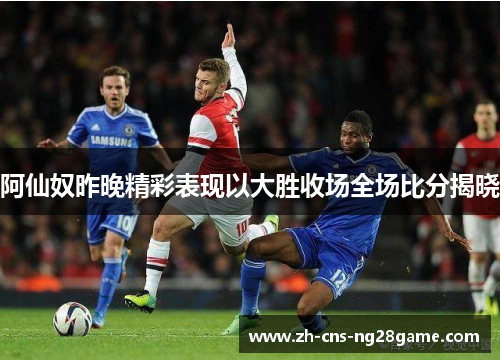 阿仙奴昨晚精彩表现以大胜收场全场比分揭晓