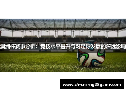 澳洲杯赛事分析：竞技水平提升与对足球发展的深远影响