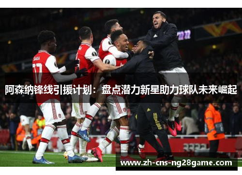 阿森纳锋线引援计划:盘点潜力新星助力球队未来崛起 阿森纳锋线引援计划:盘点潜力新星助力球队未来崛起