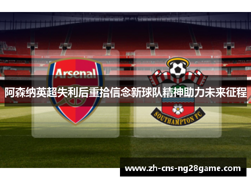 阿森纳英超失利后重拾信念新球队精神助力未来征程